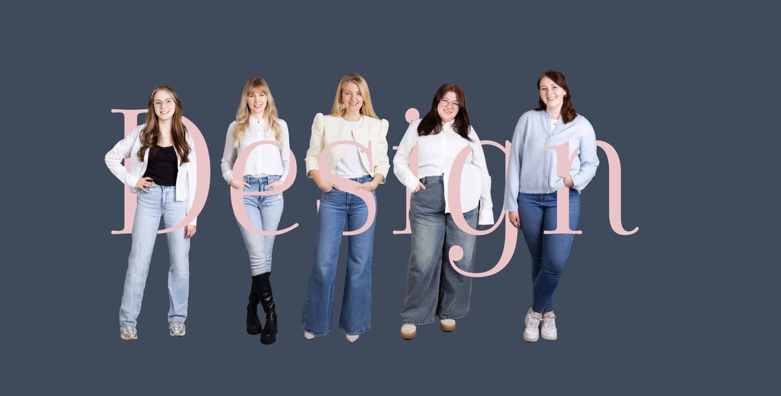 Eine gruppe von fünf frauen steht nebeneinander vor einem dunkelblauen hintergrund. Im vordergrund liegt der großflächige, halbtransparente schriftzug „design“ in hellrosa, der die personen teilweise überschneidet. Die frauen tragen unterschiedliche outfits in blau und weiß, darunter jeans, blusen, ein sakko und einen cardigan. Alle blicken lächelnd in die kamera.